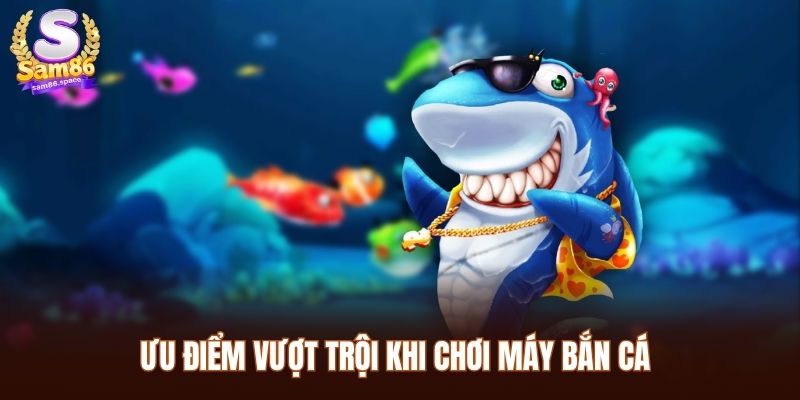 Máy Bắn Cá Sam86 - Siêu Phẩm Cá Cược Chất Lượng Hiện Nay 2 Ưu điểm vượt trội khi chơi Máy bắn cá