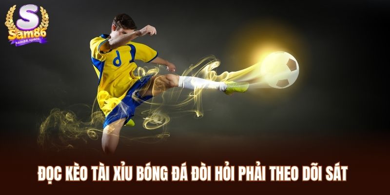 Đọc kèo tài xỉu bóng đá đòi hỏi phải theo dõi sát