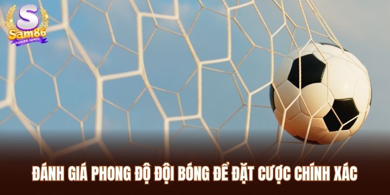 Đánh giá phong độ đội bóng để đặt cược chính xác