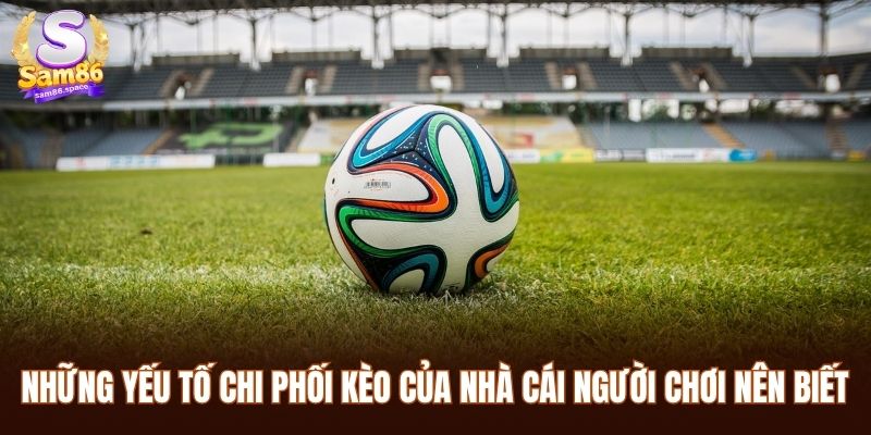 Những yếu tố chi phối kèo của nhà cái người chơi nên biết