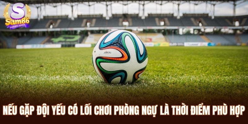 Nếu gặp đội yếu có lối chơi phòng ngự là thời điểm phù hợp để đặt cược