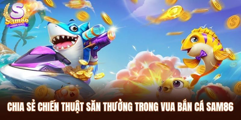 Chia sẻ chiến thuật săn thưởng trong vua bắn cá Sam86
